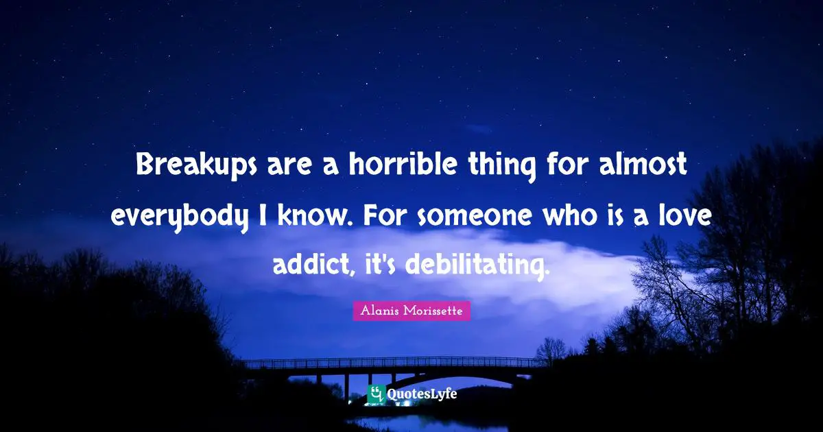 Breakups are a horrible thing for almost everybody I know. For someone who is a love addict, it's debilitating.