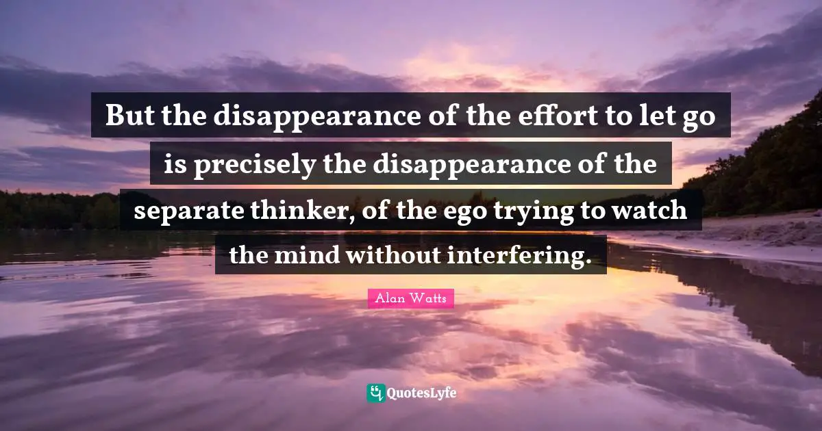 But the disappearance of the effort to let go is precisely the disappearance of the separate thinker, of the ego trying to watch the mind without interfering.