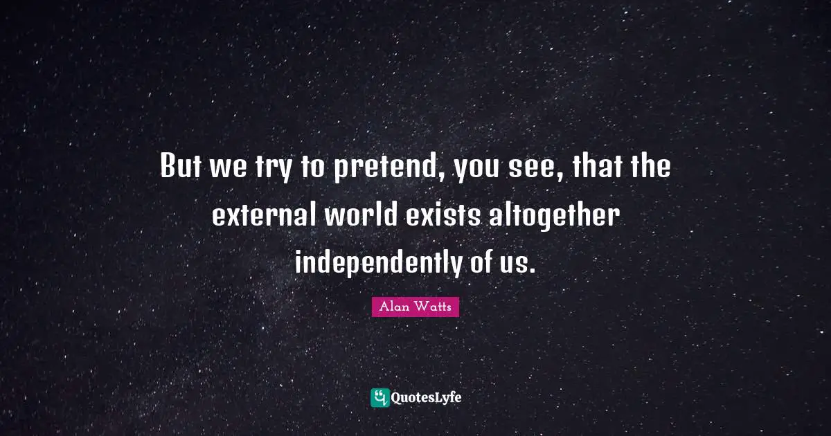 But we try to pretend, you see, that the external world exists altogether independently of us.