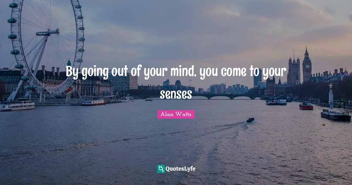 By going out of your mind, you come to your senses