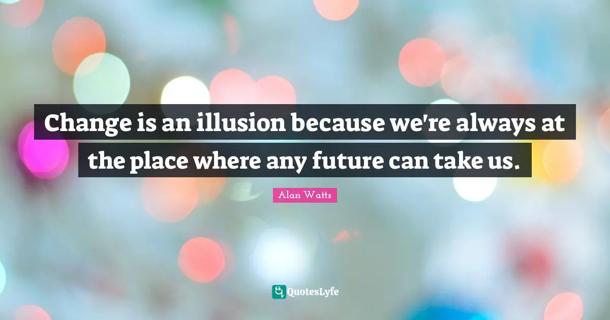 Change is an illusion because we're always at the place where any future can take us.