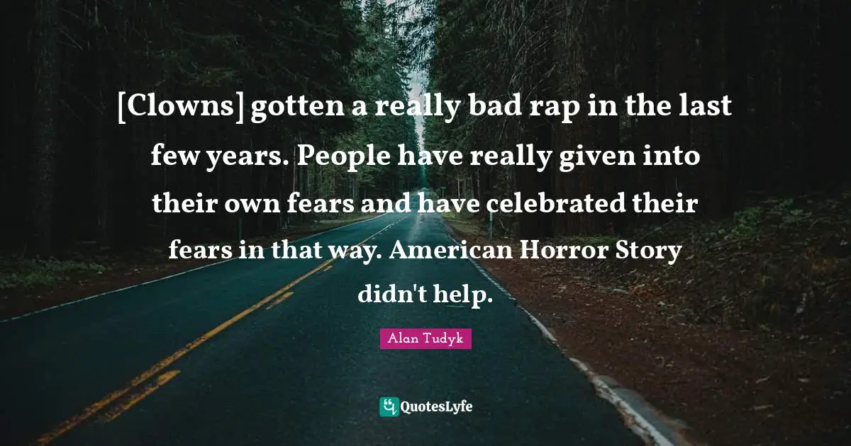 [Clowns] gotten a really bad rap in the last few years. People have really given into their own fears and have celebrated their fears in that way. American Horror Story didn't help.