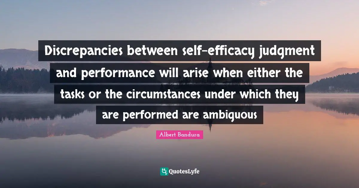 Efficacy Quotes: "Discrepancies between self-efficacy judgment and performance will arise when either the tasks or the circumstances under which they are performed are ambiguous"