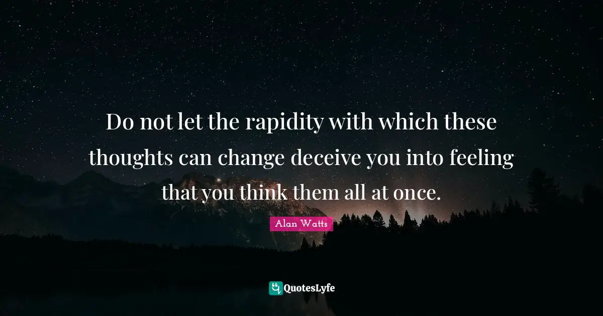 Do not let the rapidity with which these thoughts can change deceive you into feeling that you think them all at once.