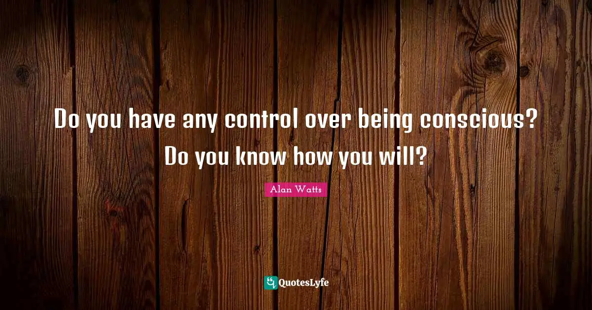 Do you have any control over being conscious? Do you know how you will?