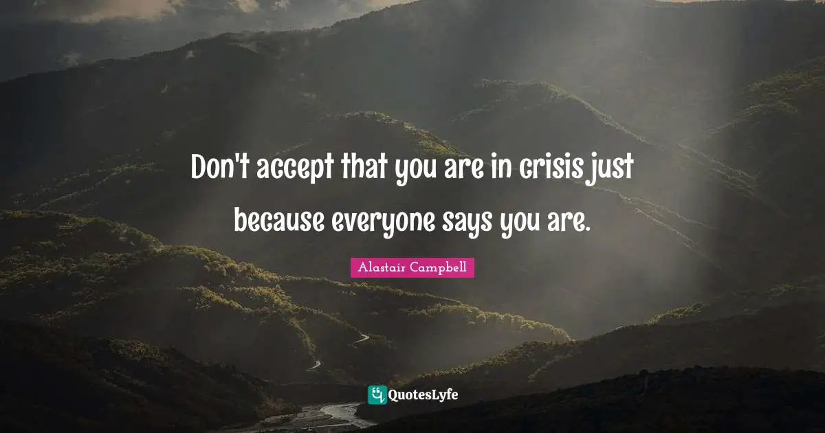Don't accept that you are in crisis just because everyone says you are.