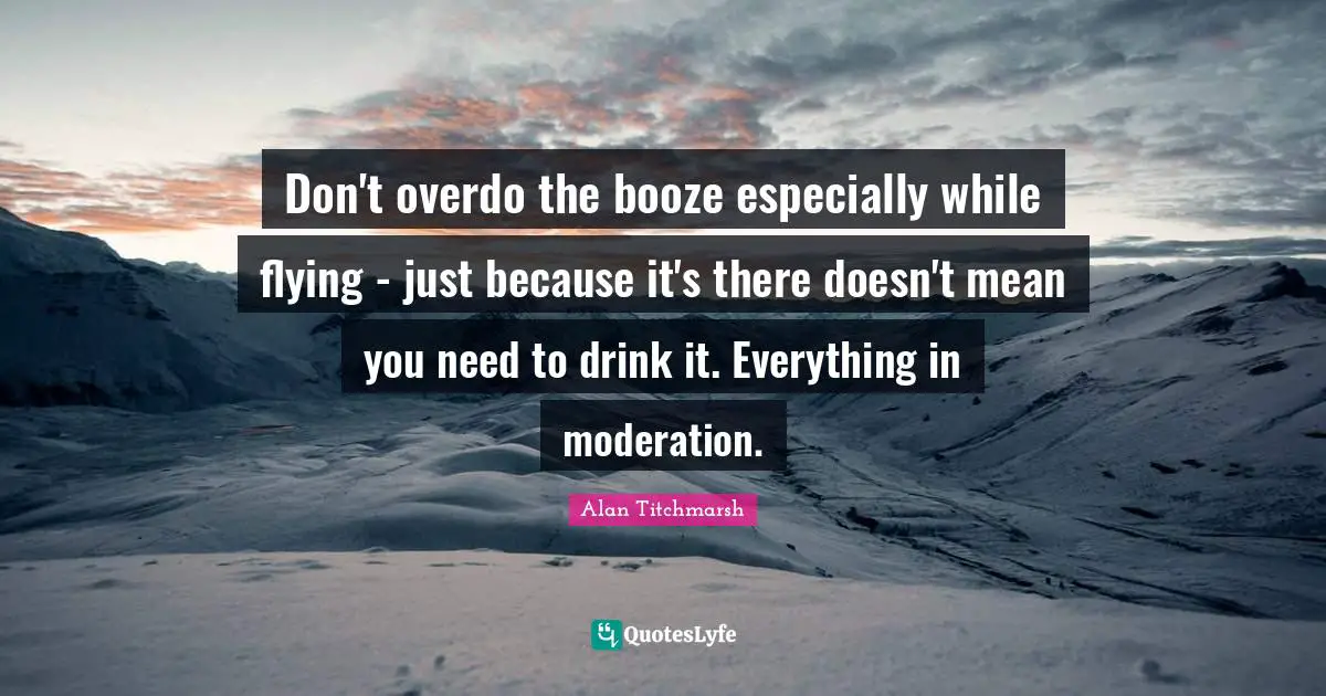 Booze Quotes: "Don't overdo the booze especially while flying - just because it's there doesn't mean you need to drink it. Everything in moderation."