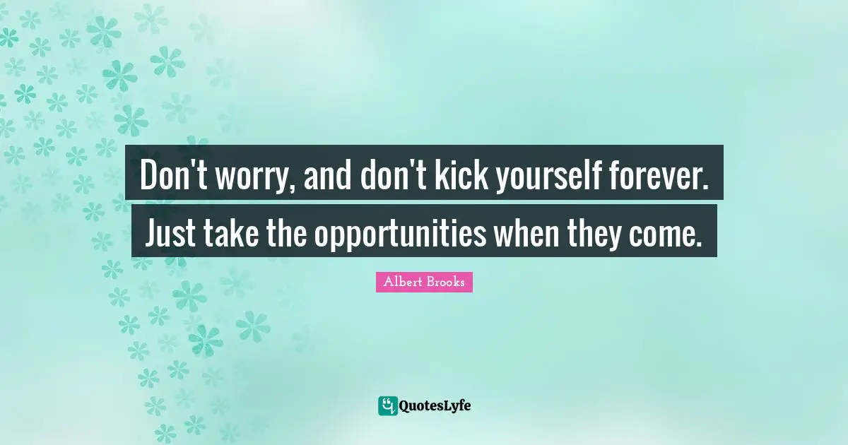 Don't worry, and don't kick yourself forever. Just take the opportunities when they come.