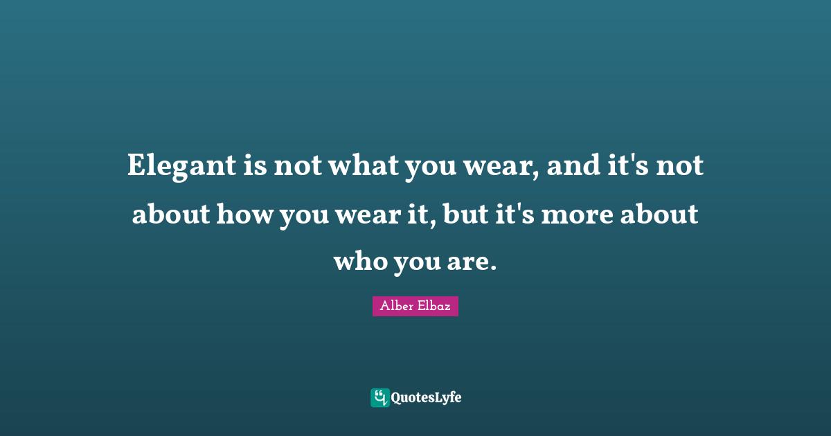 Elegant is not what you wear, and it's not about how you wear it, but it's more about who you are.