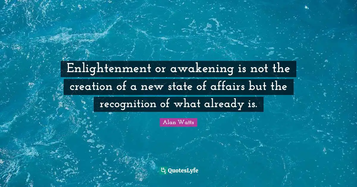 Enlightenment or awakening is not the creation of a new state of affairs but the recognition of what already is.