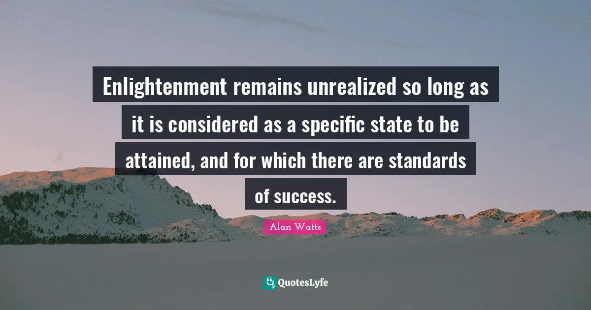 Enlightenment remains unrealized so long as it is considered as a specific state to be attained, and for which there are standards of success.