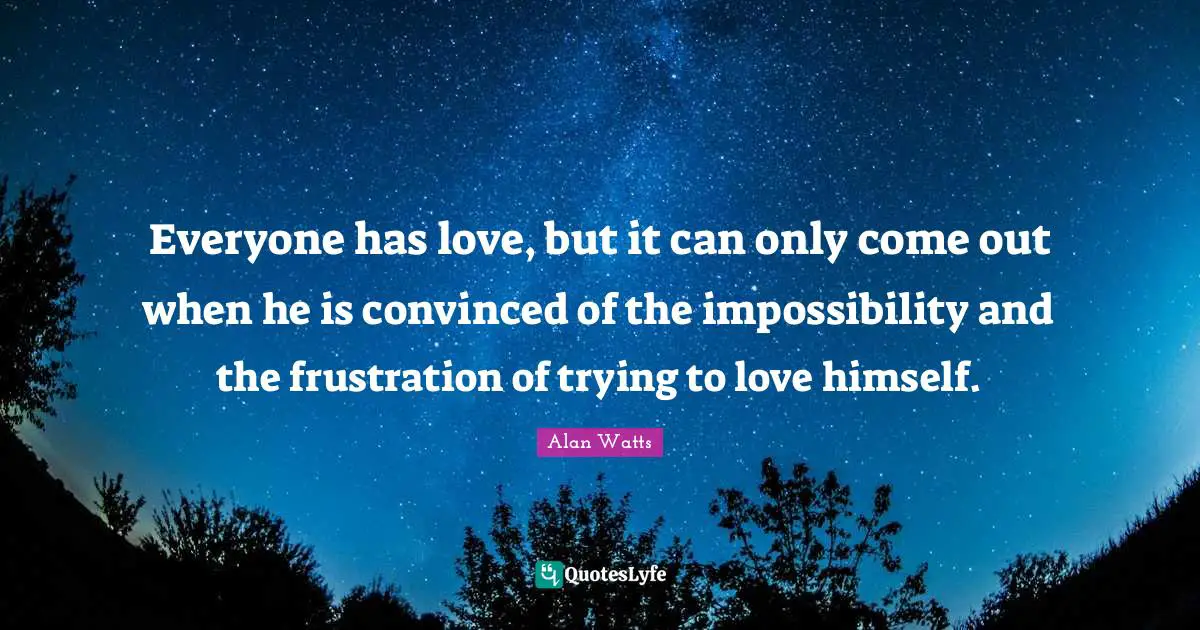 Everyone has love, but it can only come out when he is convinced of the impossibility and the frustration of trying to love himself.