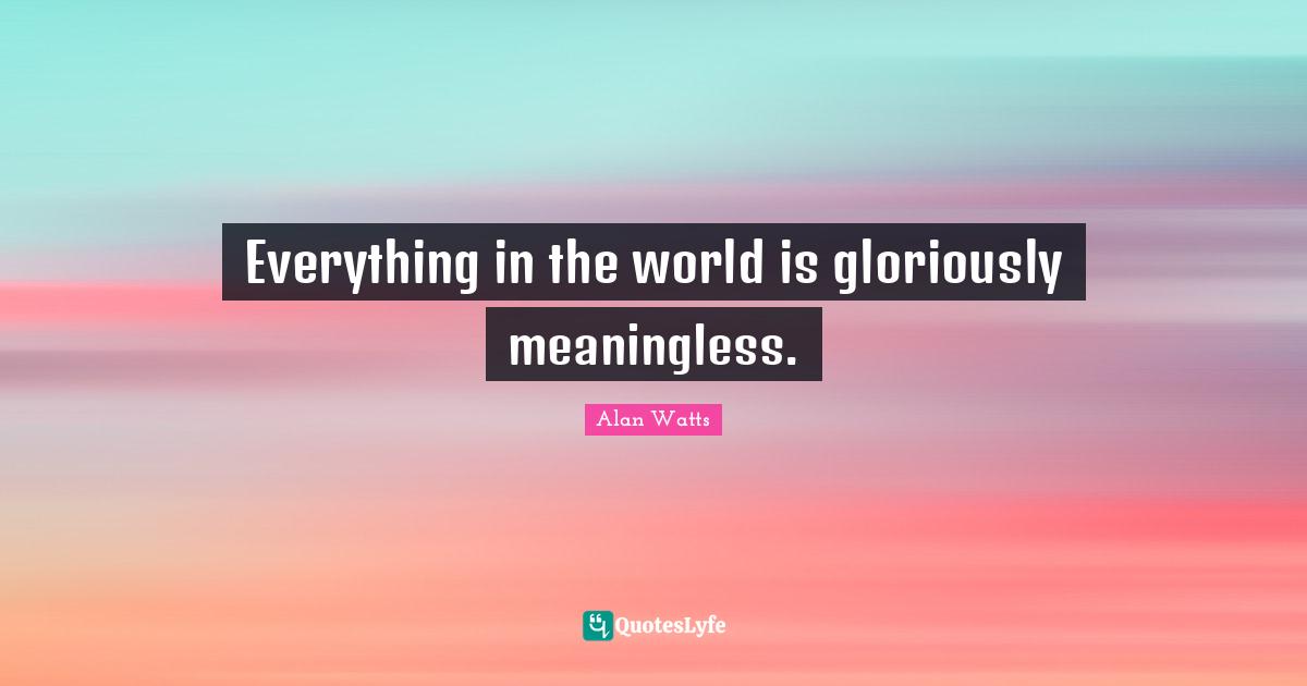 Alan Watts Quotes: Everything in the world is gloriously meaningless.