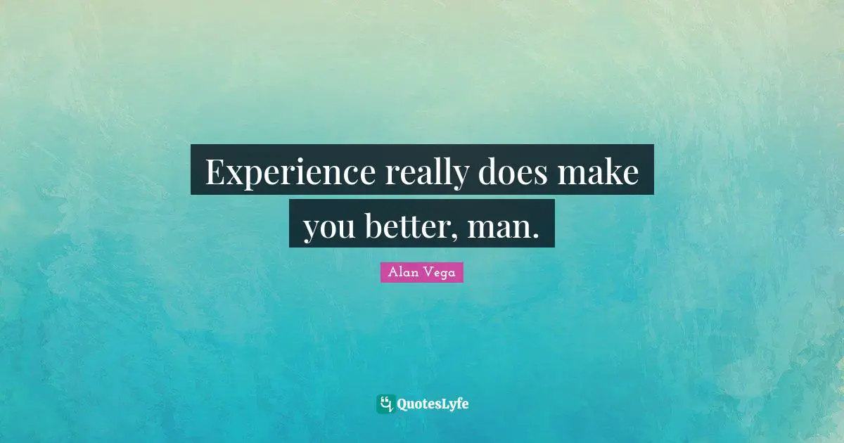 Experience really does make you better, man.