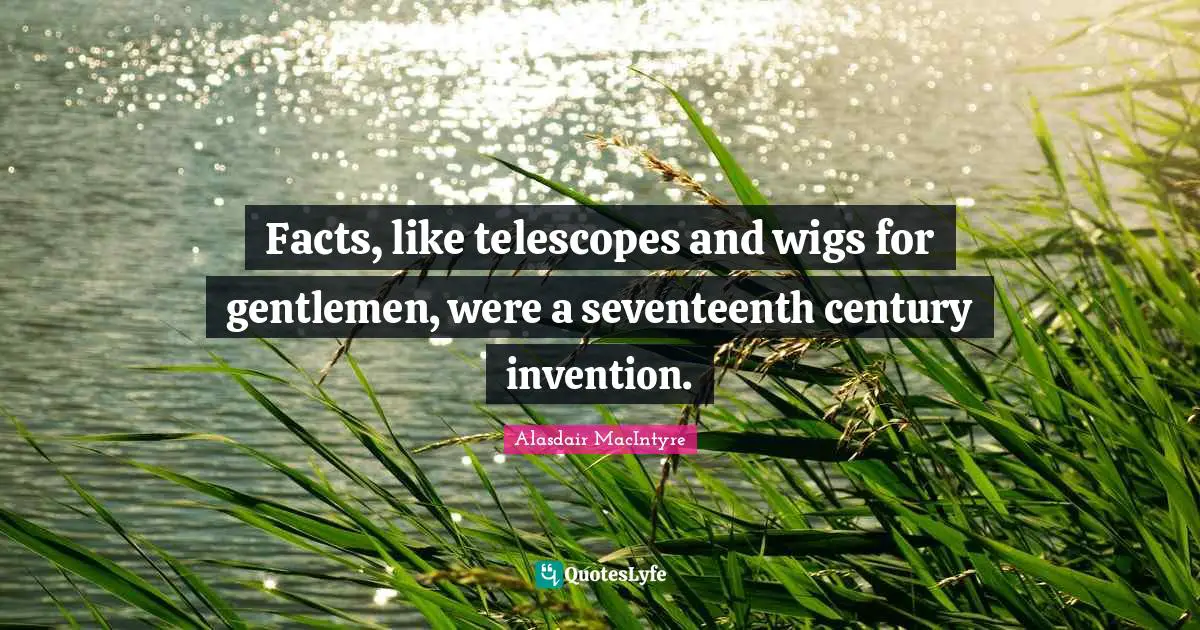 Facts, like telescopes and wigs for gentlemen, were a seventeenth century invention.