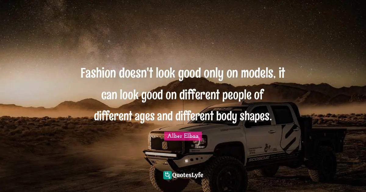 Fashion doesn't look good only on models, it can look good on different people of different ages and different body shapes.