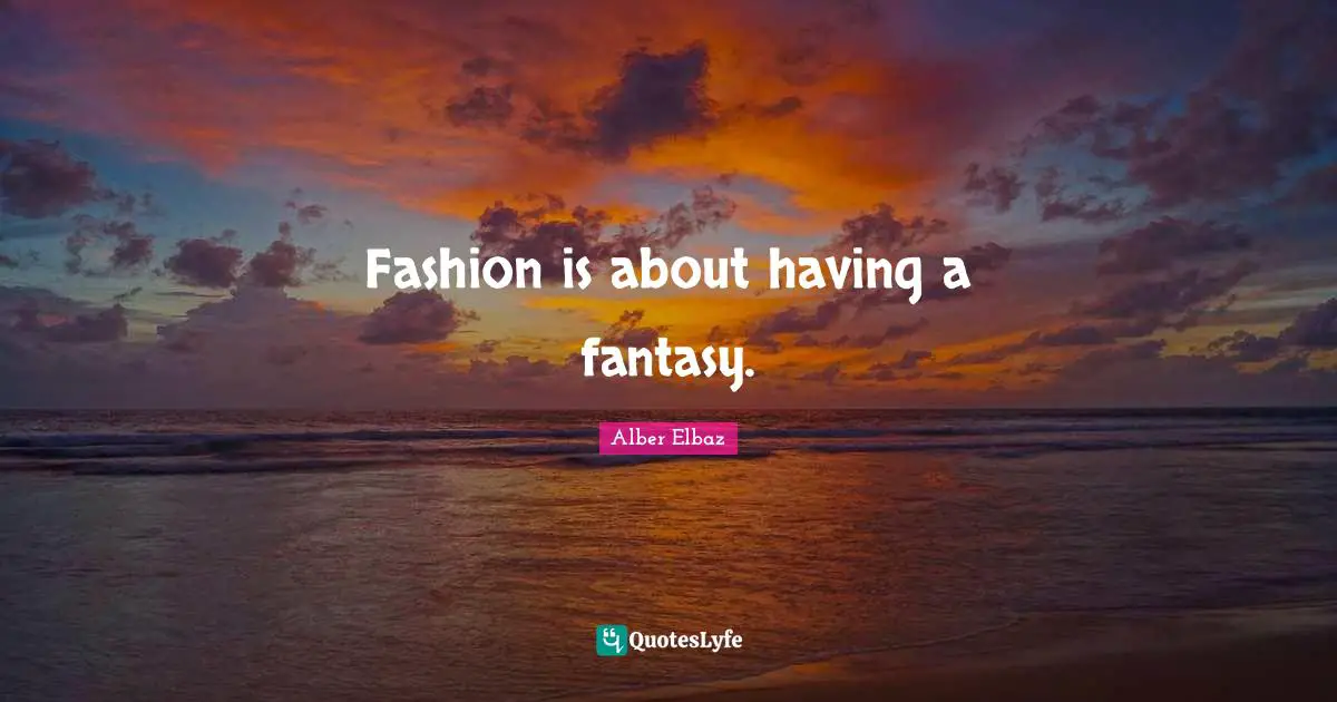 Fashion is about having a fantasy.