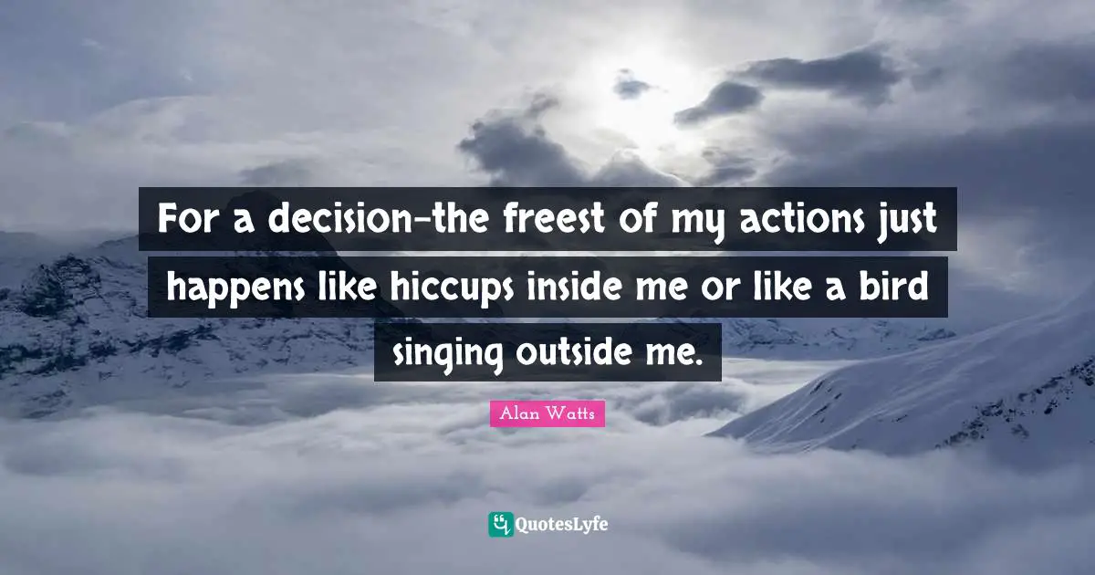 For a decision-the freest of my actions just happens like hiccups inside me or like a bird singing outside me.