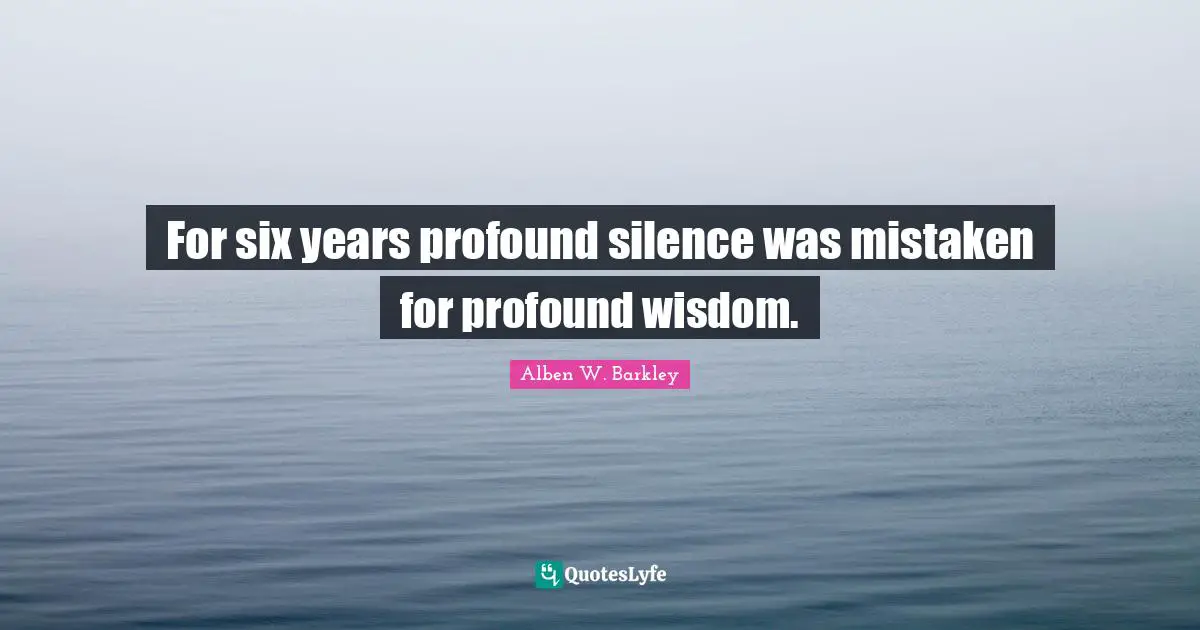 For six years profound silence was mistaken for profound wisdom.
