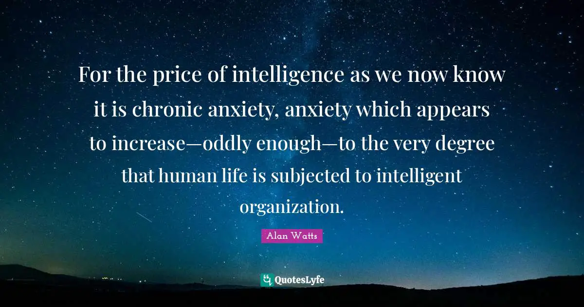 For the price of intelligence as we now know it is chronic anxiety, anxiety which appears to increase—oddly enough—to the very degree that human life is subjected to intelligent organization.
