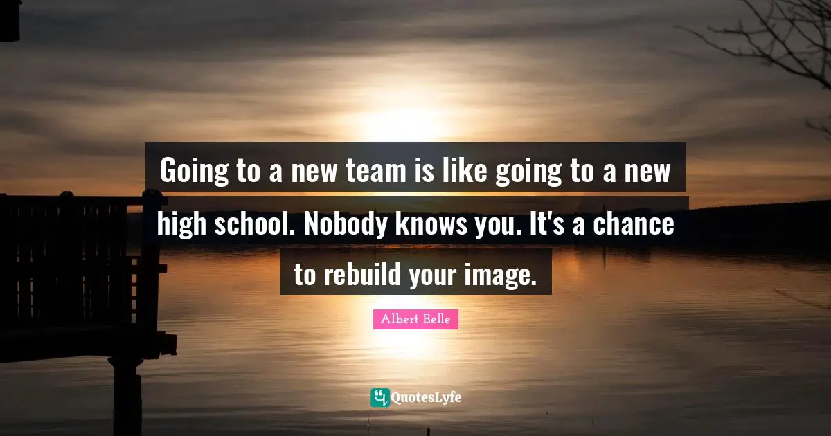 Going to a new team is like going to a new high school. Nobody knows you. It's a chance to rebuild your image.