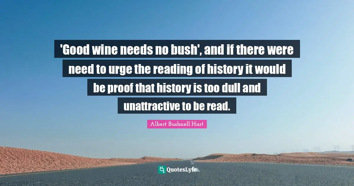 Unattractive Quotes: "'Good wine needs no bush', and if there were need to urge the reading of history it would be proof that history is too dull and unattractive to be read."