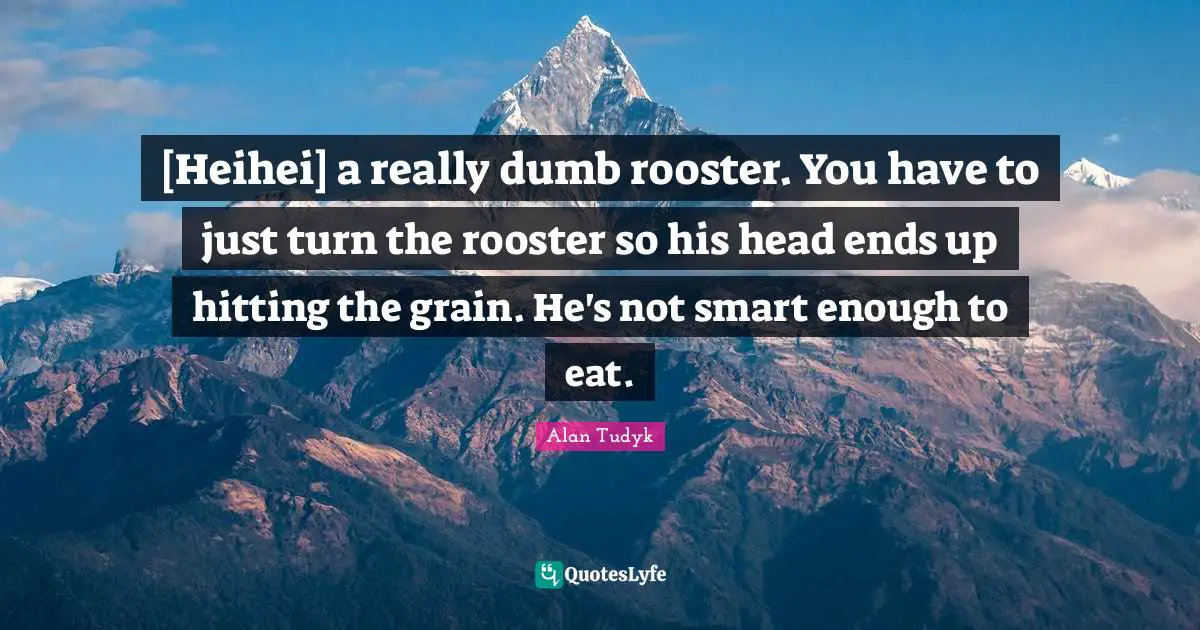 [Heihei] a really dumb rooster. You have to just turn the rooster so his head ends up hitting the grain. He's not smart enough to eat.