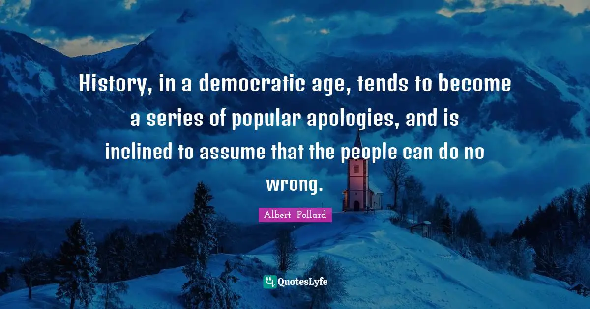 J. C. Pollard Quotes: "History, in a democratic age, tends to become a series of popular apologies, and is inclined to assume that the people can do no wrong."