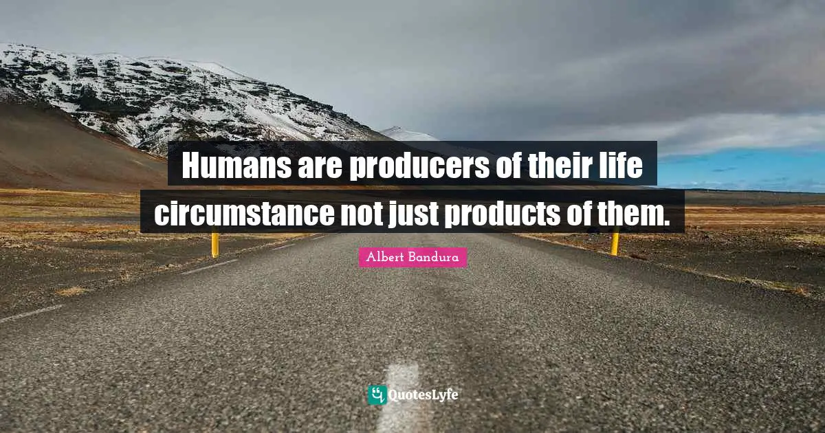 Albert Bandura Quotes: "Humans are producers of their life circumstance not just products of them."