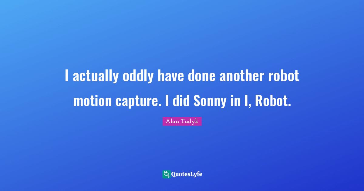 I actually oddly have done another robot motion capture. I did Sonny in I, Robot.