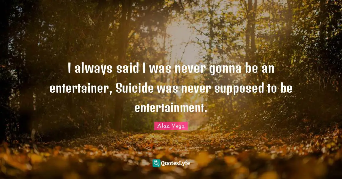 I always said I was never gonna be an entertainer, Suicide was never supposed to be entertainment.
