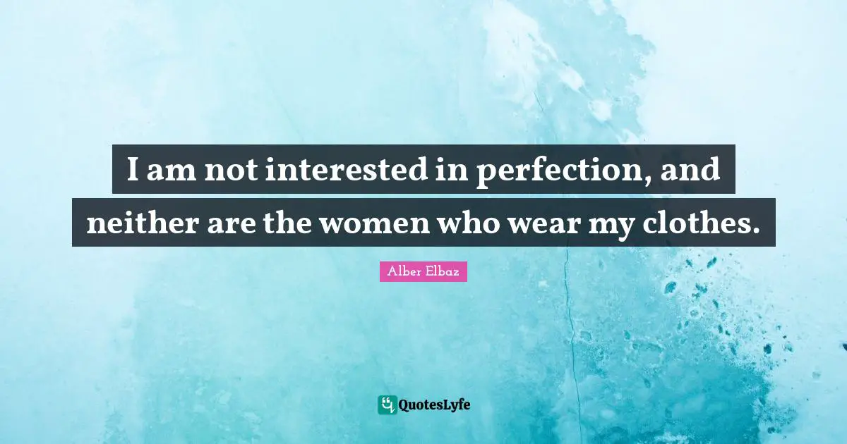 I am not interested in perfection, and neither are the women who wear my clothes.