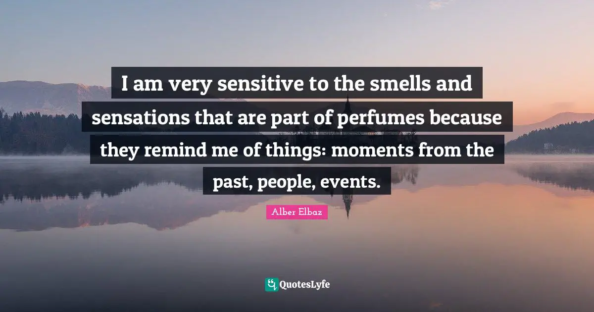 I am very sensitive to the smells and sensations that are part of perfumes because they remind me of things: moments from the past, people, events.