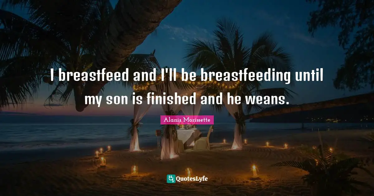 I breastfeed and I'll be breastfeeding until my son is finished and he weans.
