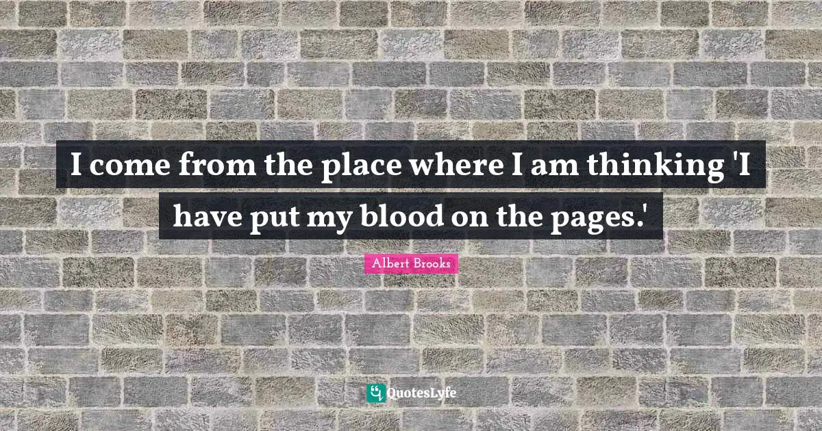 I come from the place where I am thinking 'I have put my blood on the pages.'