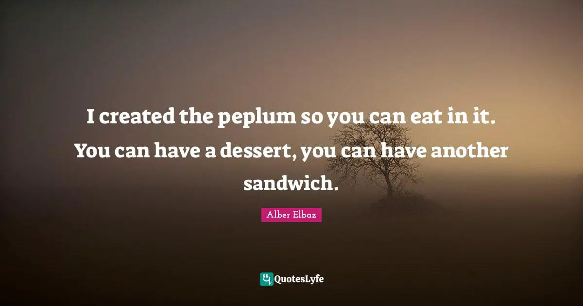 I created the peplum so you can eat in it. You can have a dessert, you can have another sandwich.