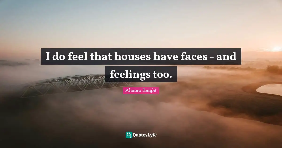 I do feel that houses have faces - and feelings too.