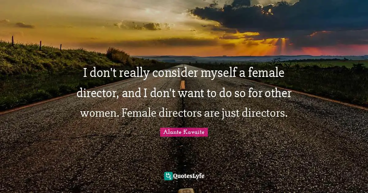 I don't really consider myself a female director, and I don't want to do so for other women. Female directors are just directors.