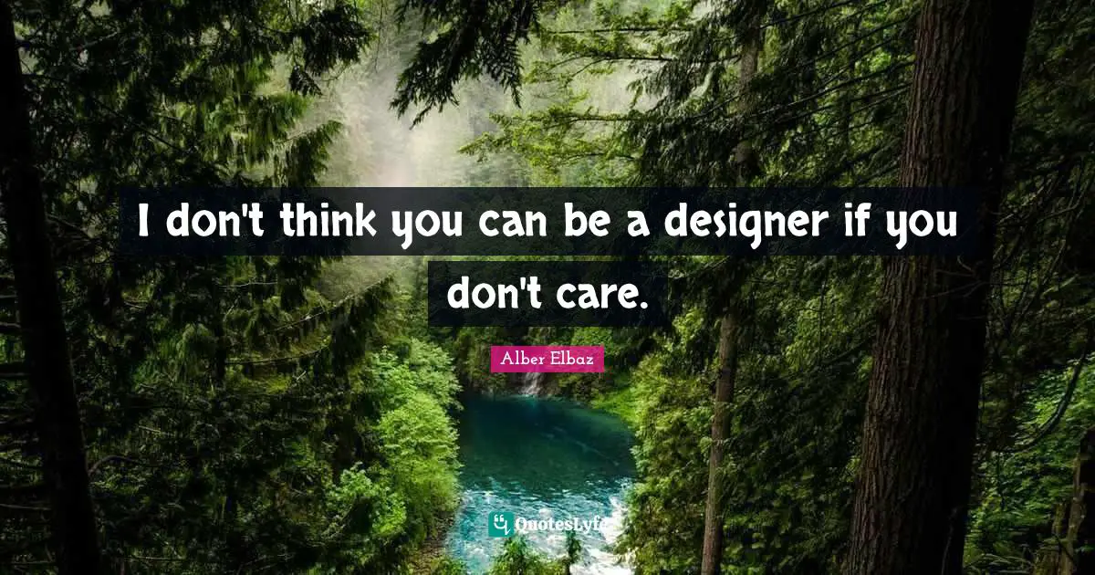 I don't think you can be a designer if you don't care.