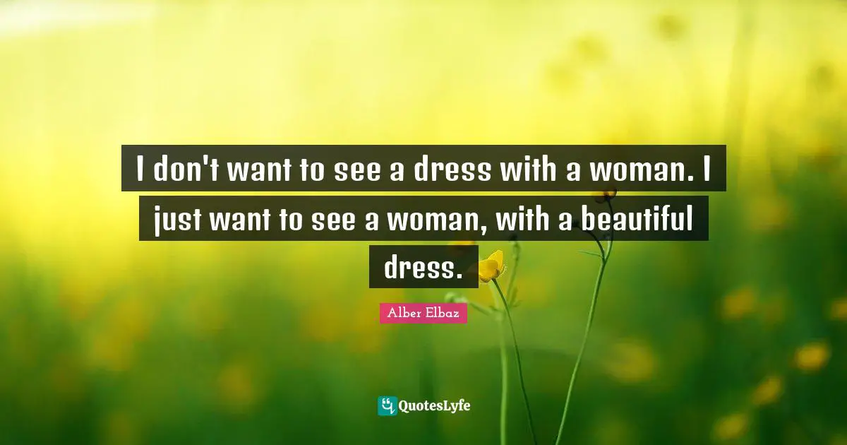 I don't want to see a dress with a woman. I just want to see a woman, with a beautiful dress.