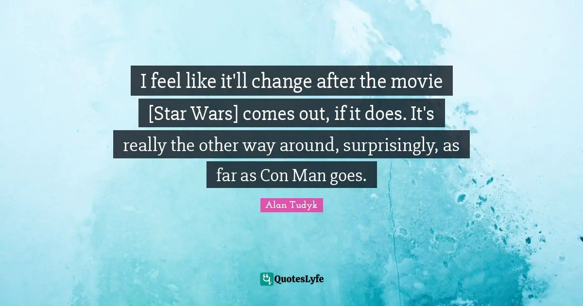 I feel like it'll change after the movie [Star Wars] comes out, if it does. It's really the other way around, surprisingly, as far as Con Man goes.