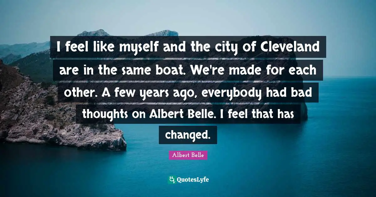 I feel like myself and the city of Cleveland are in the same boat. We're made for each other. A few years ago, everybody had bad thoughts on Albert Belle. I feel that has changed.