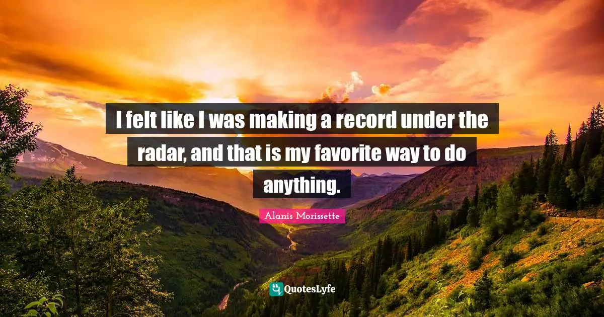 I felt like I was making a record under the radar, and that is my favorite way to do anything.