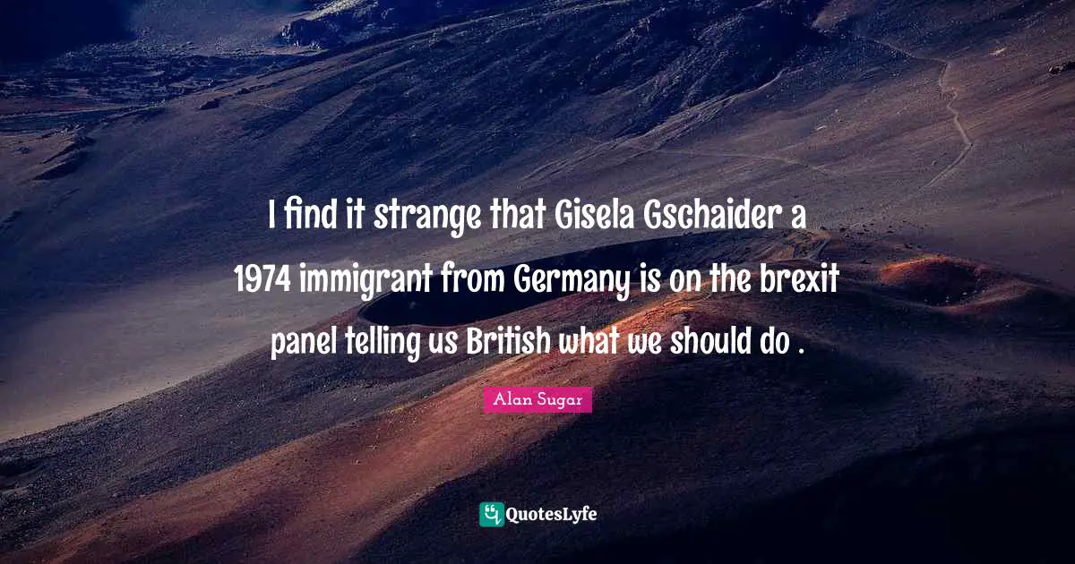 I find it strange that Gisela Gschaider a 1974 immigrant from Germany is on the brexit panel telling us British what we should do .