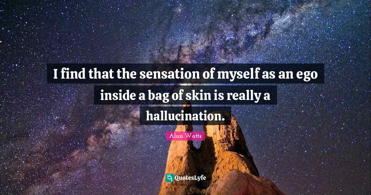 I find that the sensation of myself as an ego inside a bag of skin is really a hallucination.