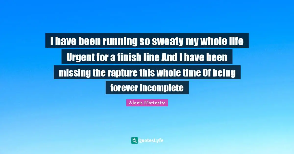 Alanis Morissette Quotes: "I have been running so sweaty my whole life Urgent for a finish line And I have been missing the rapture this whole time Of being forever incomplete"