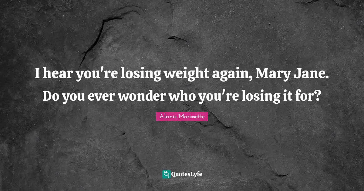 I hear you're losing weight again, Mary Jane. Do you ever wonder who you're losing it for?