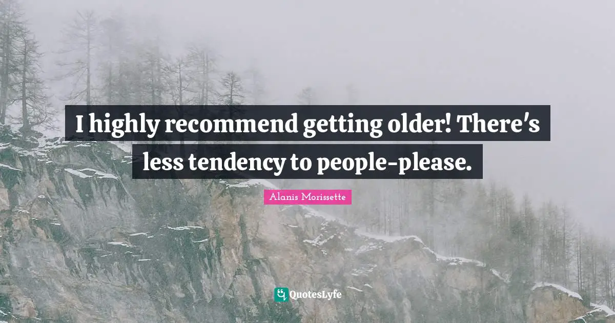 Alanis Morissette Quotes: "I highly recommend getting older! There's less tendency to people-please."