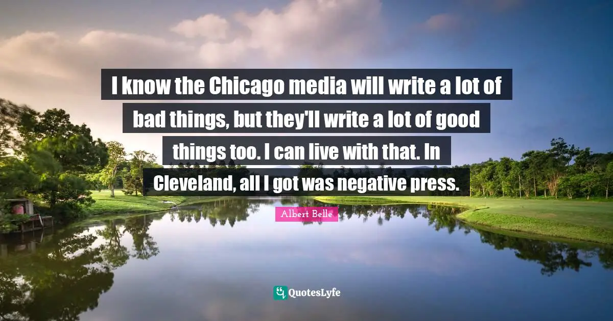 I know the Chicago media will write a lot of bad things, but they'll write a lot of good things too. I can live with that. In Cleveland, all I got was negative press.