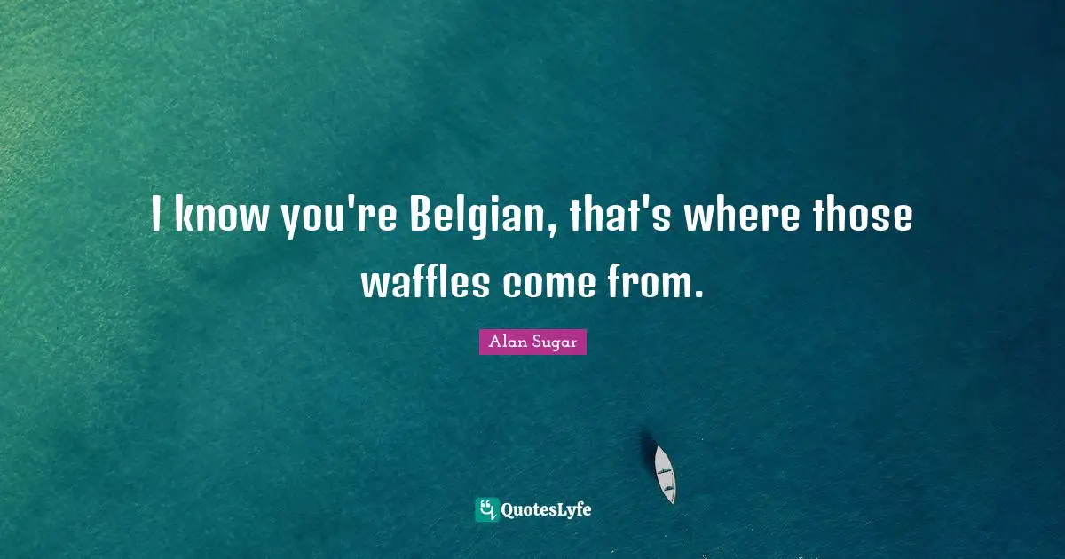 I know you're Belgian, that's where those waffles come from.